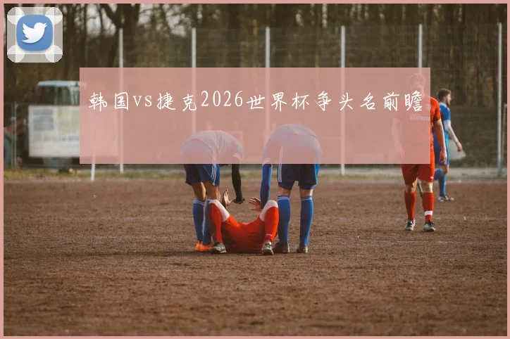 韩国vs捷克2026世界杯争头名前瞻
