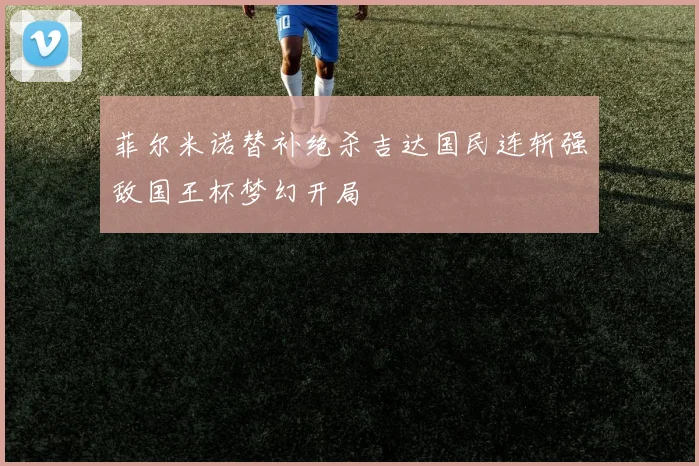 菲尔米诺替补绝杀吉达国民连斩强敌国王杯梦幻开局