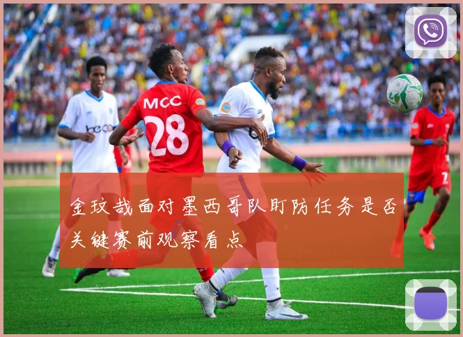 金玟哉面对墨西哥队盯防任务是否关键赛前观察看点