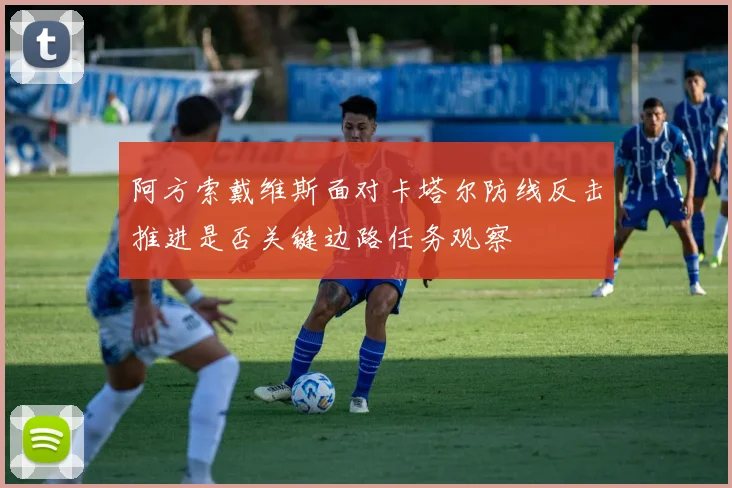 阿方索戴维斯面对卡塔尔防线反击推进是否关键边路任务观察
