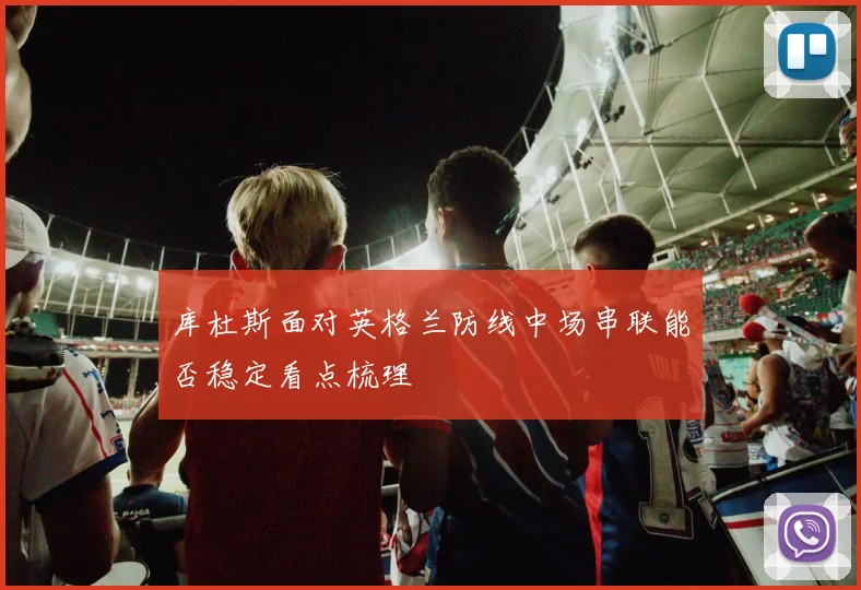 库杜斯面对英格兰防线中场串联能否稳定看点梳理