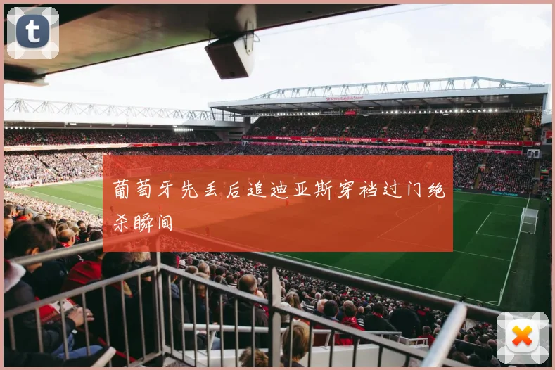 葡萄牙先丢后追迪亚斯穿裆过门绝杀瞬间