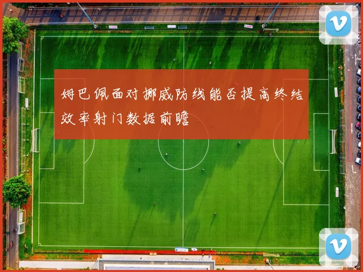 姆巴佩面对挪威防线能否提高终结效率射门数据前瞻