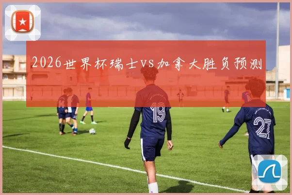 2026世界杯瑞士vs加拿大胜负预测