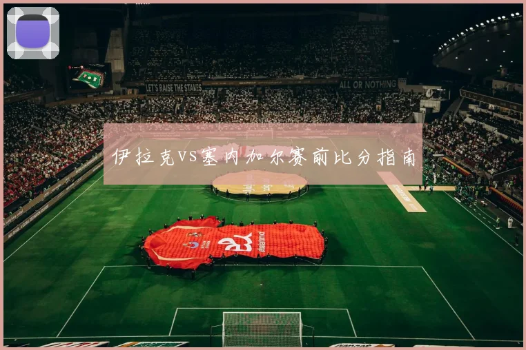 伊拉克vs塞内加尔赛前比分指南