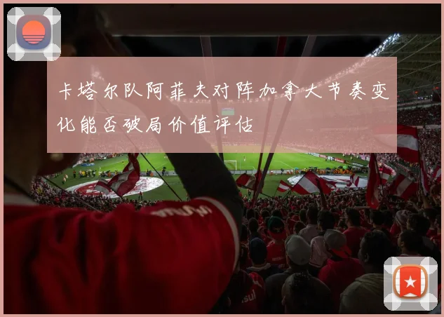 卡塔尔队阿菲夫对阵加拿大节奏变化能否破局价值评估