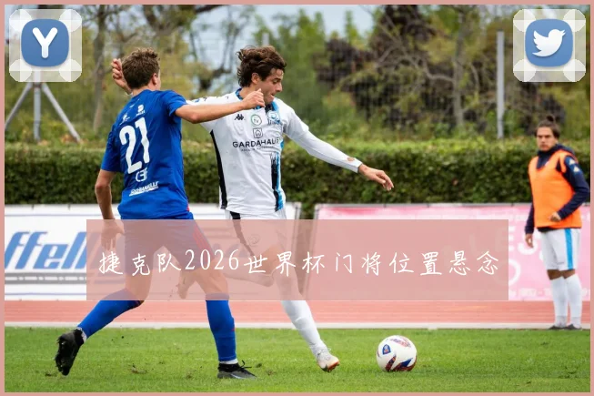 捷克队2026世界杯门将位置悬念
