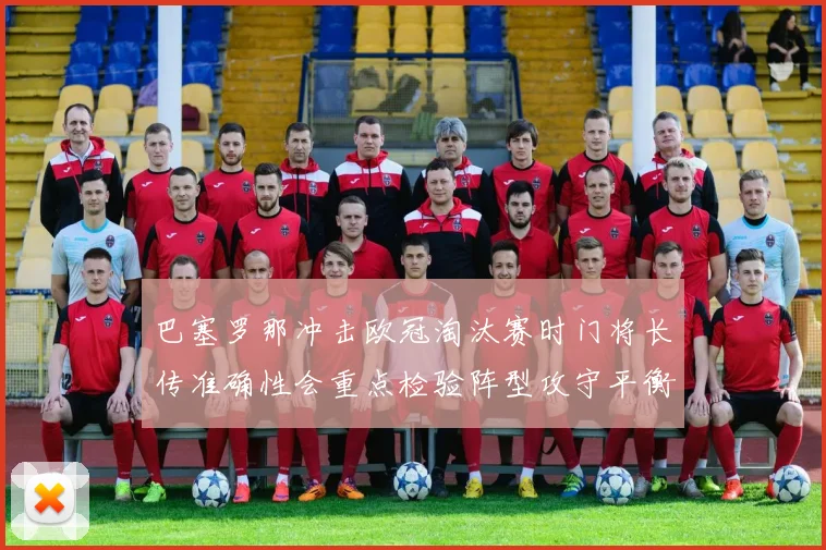 巴塞罗那冲击欧冠淘汰赛时门将长传准确性会重点检验阵型攻守平衡