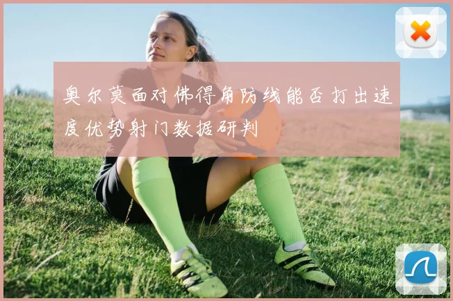 奥尔莫面对佛得角防线能否打出速度优势射门数据研判
