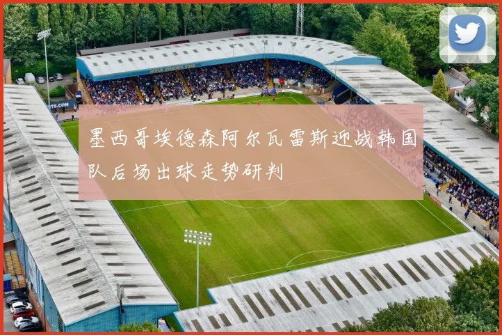 墨西哥埃德森阿尔瓦雷斯迎战韩国队后场出球走势研判