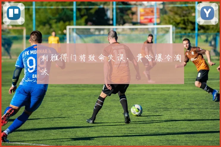 利雅得门将致命失误,费哈爆冷淘汰
