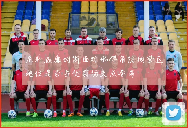 尼科威廉姆斯面对佛得角防线禁区跑位是否占优前场支点参考