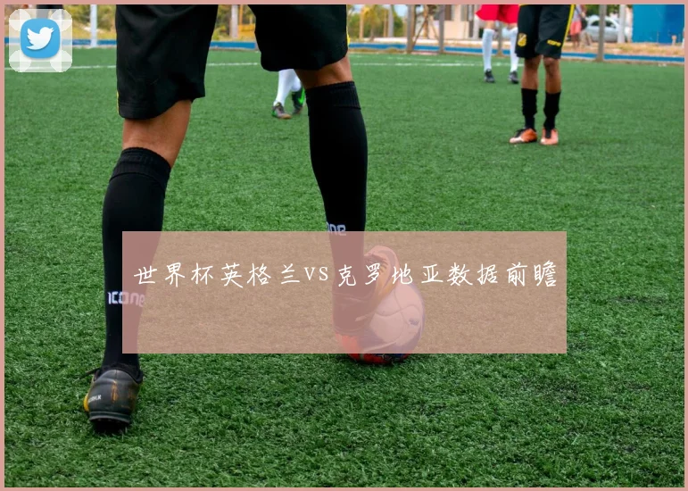 世界杯英格兰vs克罗地亚数据前瞻