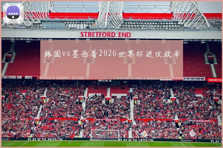 韩国vs墨西哥2026世界杯进攻效率