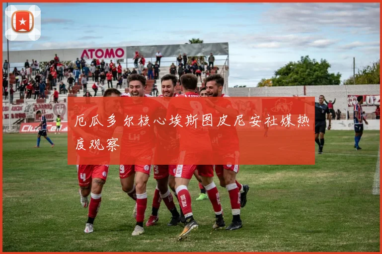 厄瓜多尔核心埃斯图皮尼安社媒热度观察