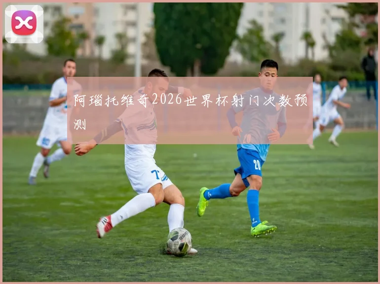 阿瑙托维奇2026世界杯射门次数预测