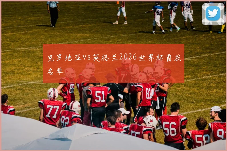 克罗地亚vs英格兰2026世界杯首发名单