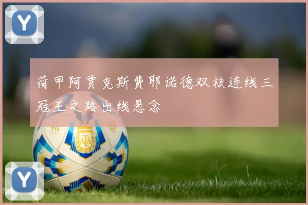 荷甲阿贾克斯费耶诺德双核连线三冠王之路出线悬念
