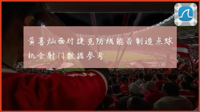 黄喜灿面对捷克防线能否制造点球机会射门数据参考