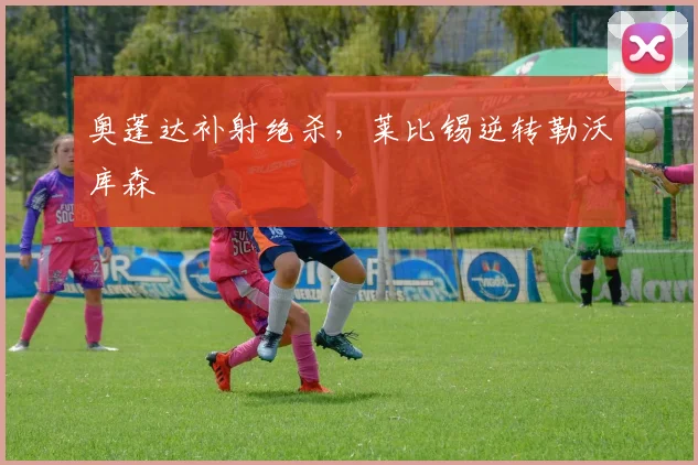 奥蓬达补射绝杀，莱比锡逆转勒沃库森