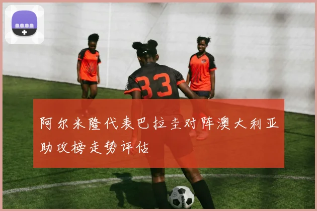 阿尔米隆代表巴拉圭对阵澳大利亚助攻榜走势评估