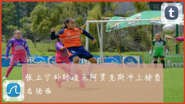 张玉宁补时造点阿贾克斯冲上榜首名场面