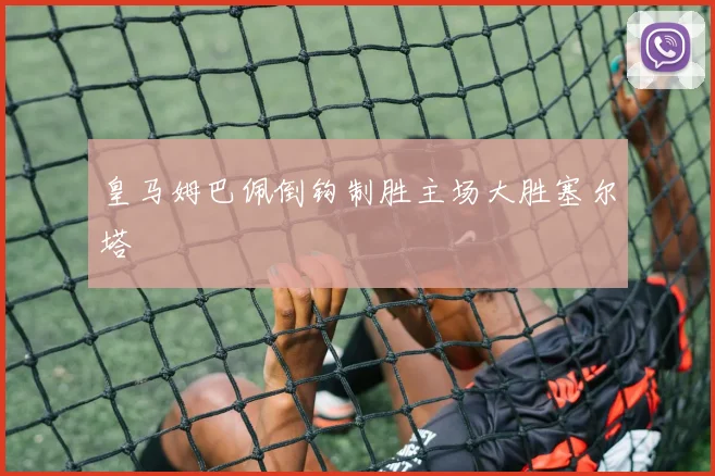 皇马姆巴佩倒钩制胜主场大胜塞尔塔