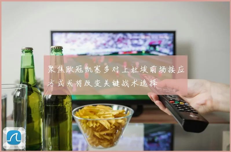 聚焦欧冠凯塞多对上杜埃前场接应方式或将改变关键战术选择