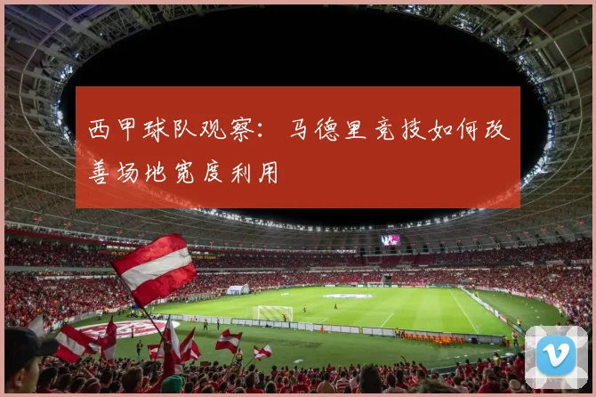 西甲球队观察:马德里竞技如何改善场地宽度利用