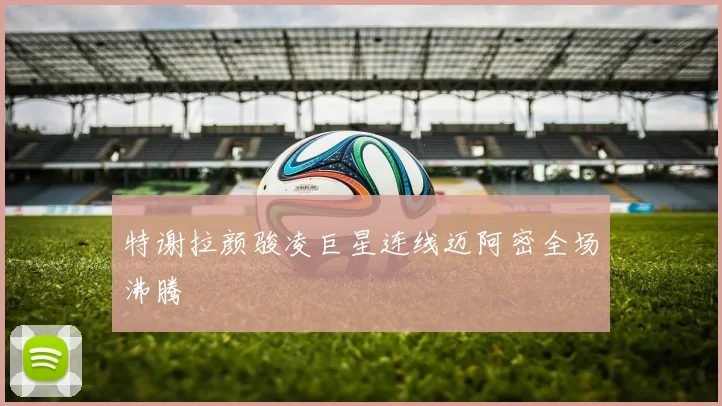 特谢拉颜骏凌巨星连线迈阿密全场沸腾