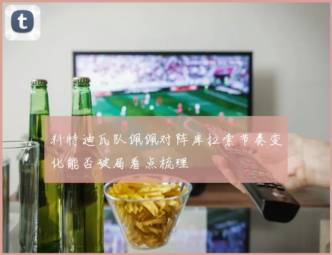 科特迪瓦队佩佩对阵库拉索节奏变化能否破局看点梳理