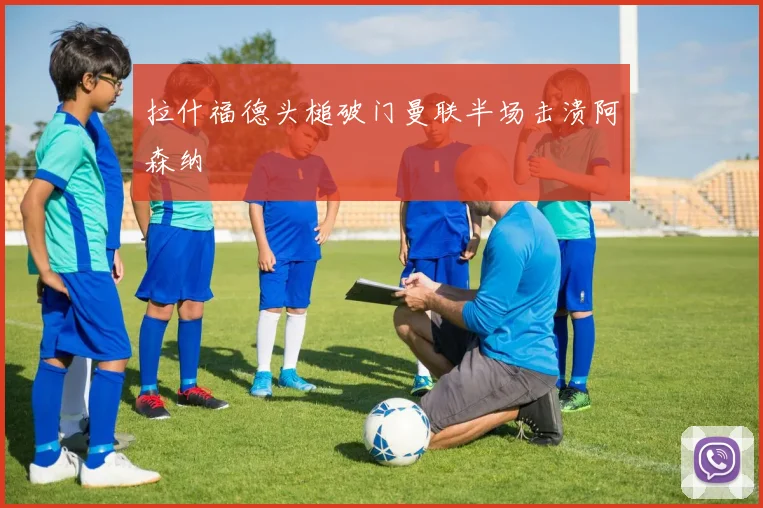 拉什福德头槌破门曼联半场击溃阿森纳