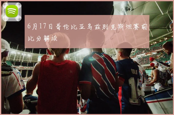 6月17日哥伦比亚乌兹别克斯坦赛前比分解读