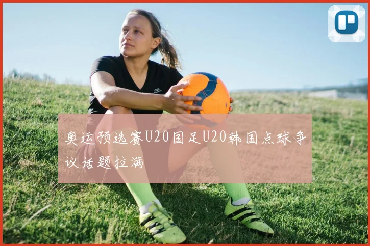 奥运预选赛U20国足U20韩国点球争议话题拉满