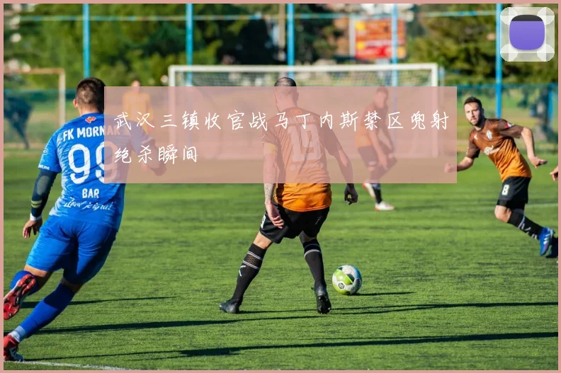 武汉三镇收官战马丁内斯禁区兜射绝杀瞬间