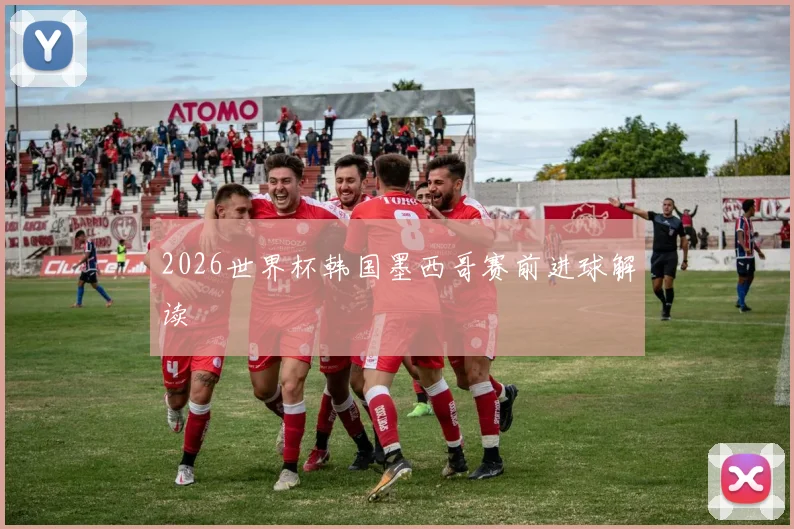 2026世界杯韩国墨西哥赛前进球解读