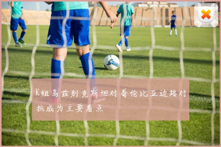 K组乌兹别克斯坦对哥伦比亚边路对抗成为主要看点