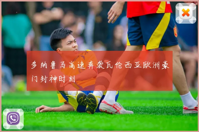 多纳鲁马高速奔袭瓦伦西亚欧洲豪门封神时刻