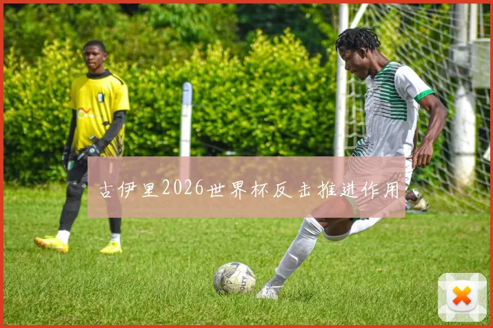 古伊里2026世界杯反击推进作用