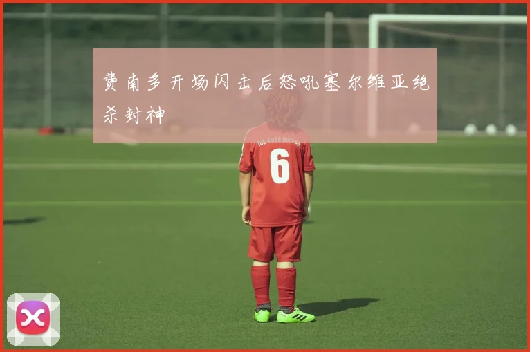 费南多开场闪击后怒吼塞尔维亚绝杀封神