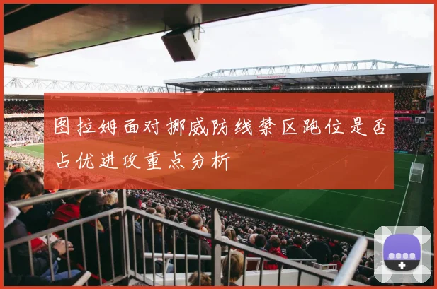 图拉姆面对挪威防线禁区跑位是否占优进攻重点分析