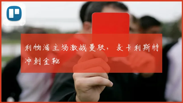 利物浦主场激战曼联，麦卡利斯特冲刺金靴