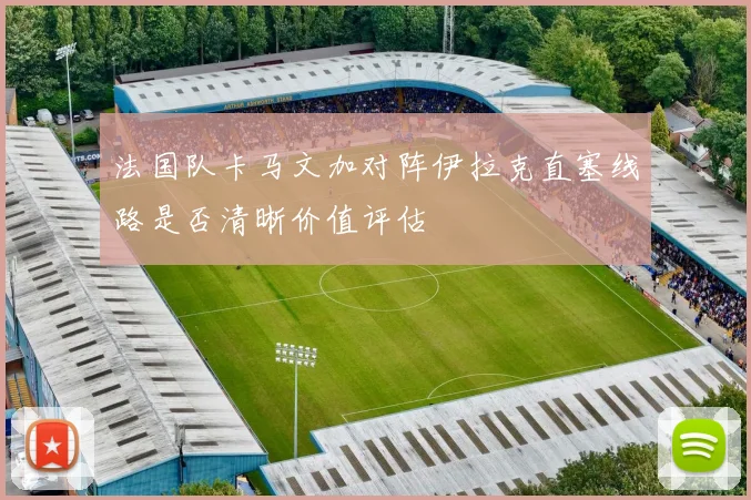 法国队卡马文加对阵伊拉克直塞线路是否清晰价值评估