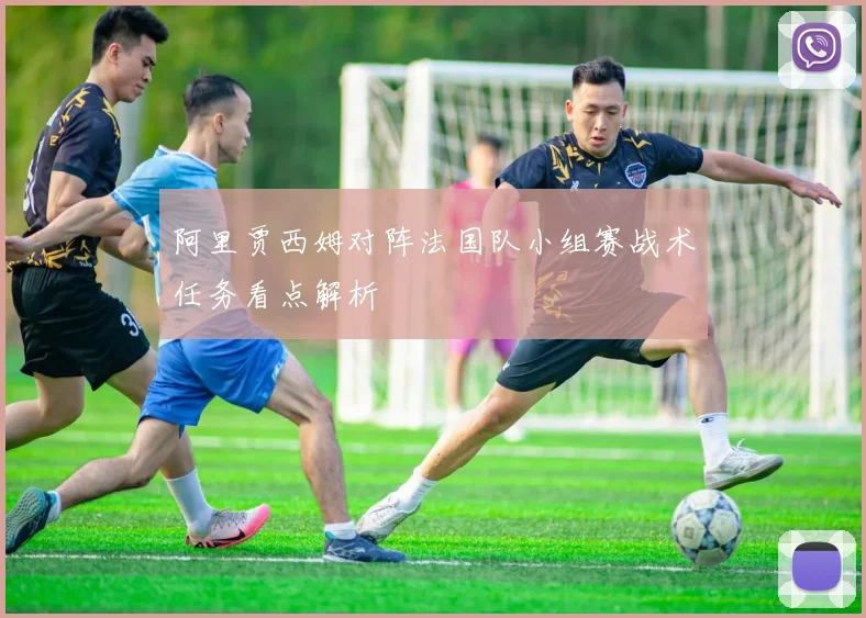 阿里贾西姆对阵法国队小组赛战术任务看点解析