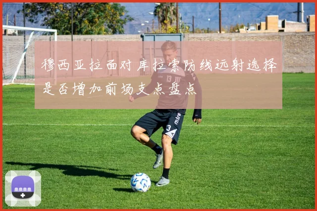 穆西亚拉面对库拉索防线远射选择是否增加前场支点盘点