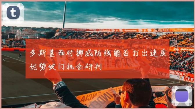 多斯基面对挪威防线能否打出速度优势破门机会研判