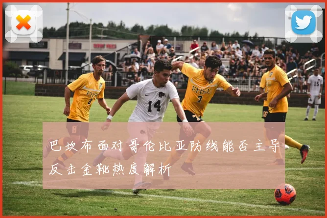 巴坎布面对哥伦比亚防线能否主导反击金靴热度解析