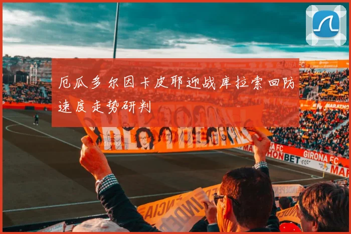 厄瓜多尔因卡皮耶迎战库拉索回防速度走势研判