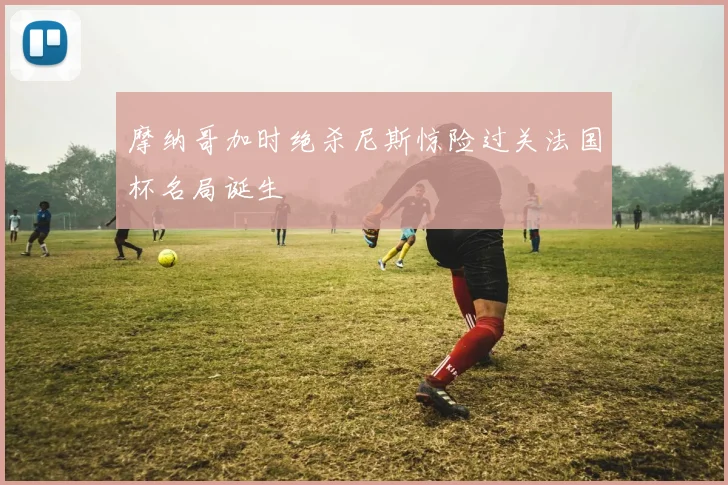 摩纳哥加时绝杀尼斯惊险过关法国杯名局诞生