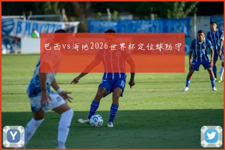 巴西vs海地2026世界杯定位球防守